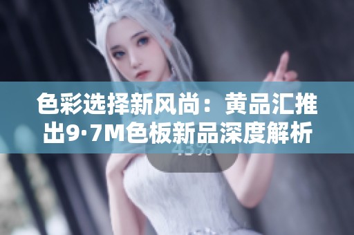 色彩选择新风尚：黄品汇推出9·7M色板新品深度解析