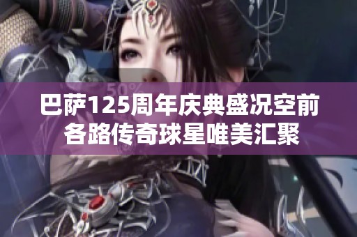 巴萨125周年庆典盛况空前 各路传奇球星唯美汇聚
