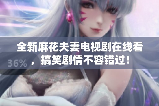 全新麻花夫妻电视剧在线看，搞笑剧情不容错过！