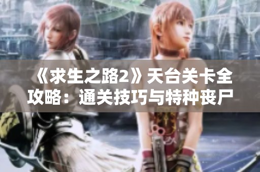 《求生之路2》天台关卡全攻略：通关技巧与特种丧尸的应对策略解析