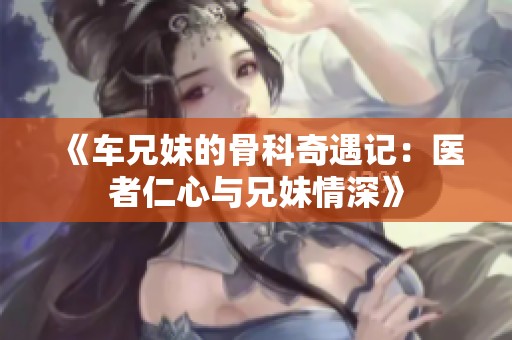 《车兄妹的骨科奇遇记：医者仁心与兄妹情深》