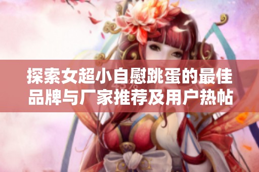 探索女超小自慰跳蛋的最佳品牌与厂家推荐及用户热帖分享