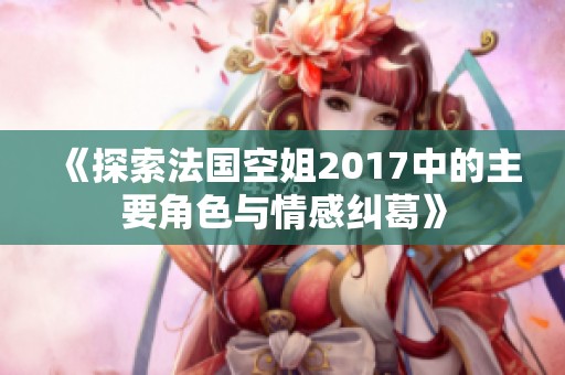 《探索法国空姐2017中的主要角色与情感纠葛》
