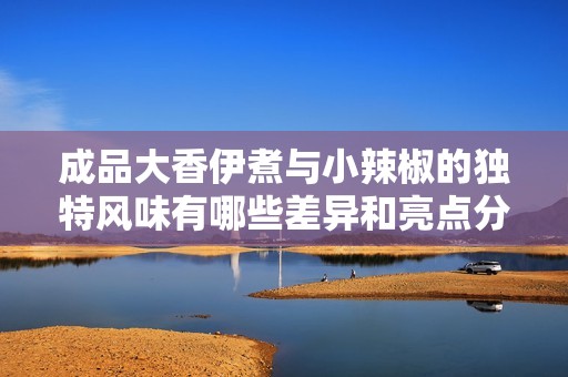 成品大香伊煮与小辣椒的独特风味有哪些差异和亮点分析