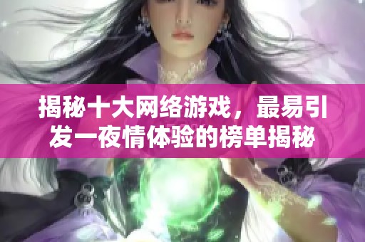 揭秘十大网络游戏，最易引发一夜情体验的榜单揭秘