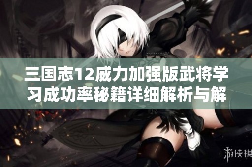 三国志12威力加强版武将学习成功率秘籍详细解析与解锁技巧