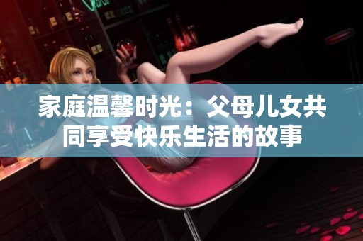 家庭温馨时光：父母儿女共同享受快乐生活的故事