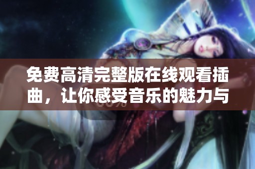 免费高清完整版在线观看插曲，让你感受音乐的魅力与情感