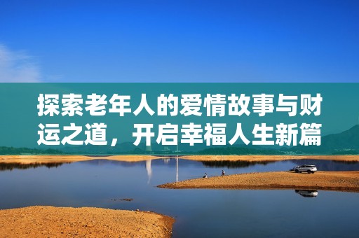 探索老年人的爱情故事与财运之道，开启幸福人生新篇章