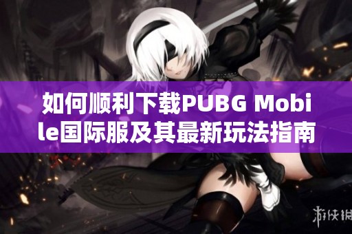 如何顺利下载PUBG Mobile国际服及其最新玩法指南