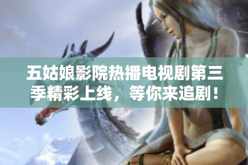 五姑娘影院热播电视剧第三季精彩上线，等你来追剧！