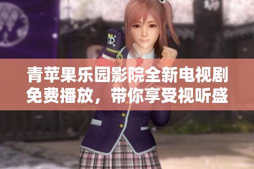 青苹果乐园影院全新电视剧免费播放，带你享受视听盛宴