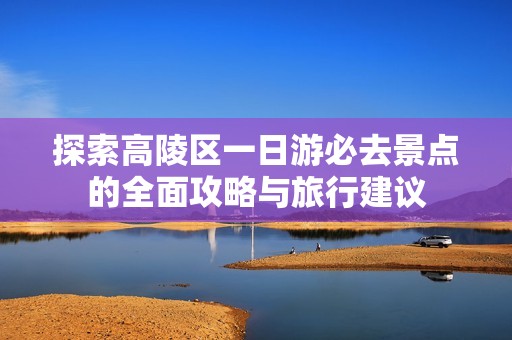 探索高陵区一日游必去景点的全面攻略与旅行建议