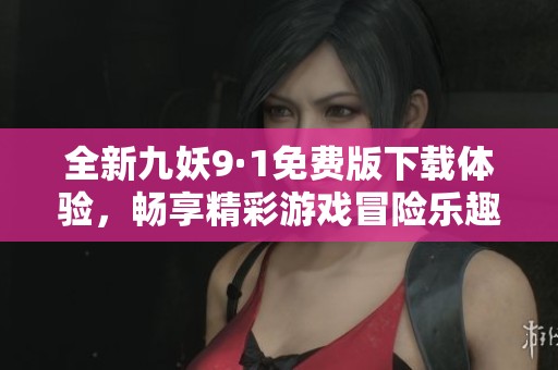 全新九妖9·1免费版下载体验，畅享精彩游戏冒险乐趣