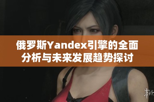 俄罗斯Yandex引擎的全面分析与未来发展趋势探讨