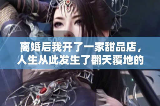 离婚后我开了一家甜品店，人生从此发生了翻天覆地的变化