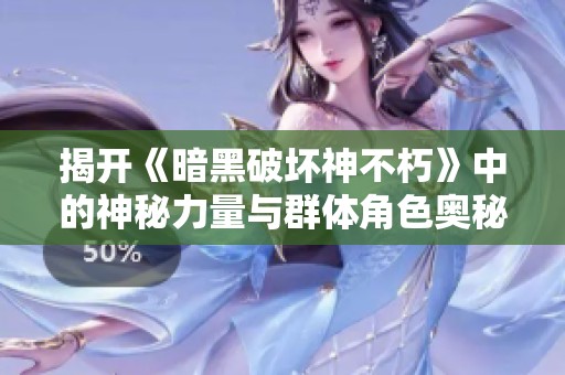 揭开《暗黑破坏神不朽》中的神秘力量与群体角色奥秘