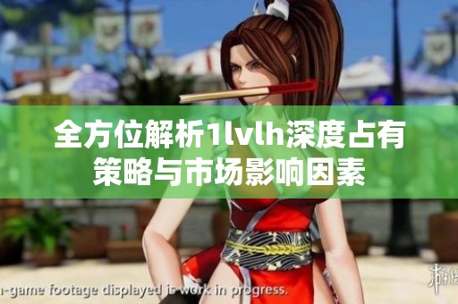 全方位解析1lvlh深度占有策略与市场影响因素
