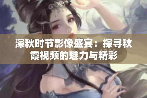 深秋时节影像盛宴：探寻秋霞视频的魅力与精彩