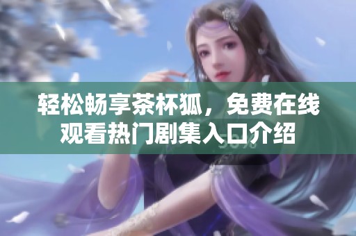 轻松畅享茶杯狐，免费在线观看热门剧集入口介绍
