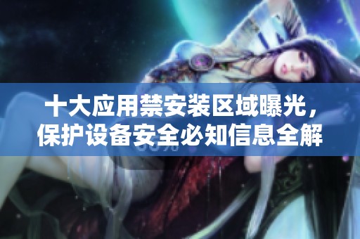 十大应用禁安装区域曝光，保护设备安全必知信息全解析