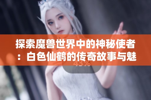 探索魔兽世界中的神秘使者：白色仙鹤的传奇故事与魅力解析
