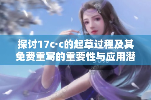 探讨17c·c的起草过程及其免费重写的重要性与应用潜力
