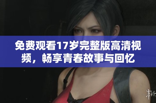 免费观看17岁完整版高清视频，畅享青春故事与回忆