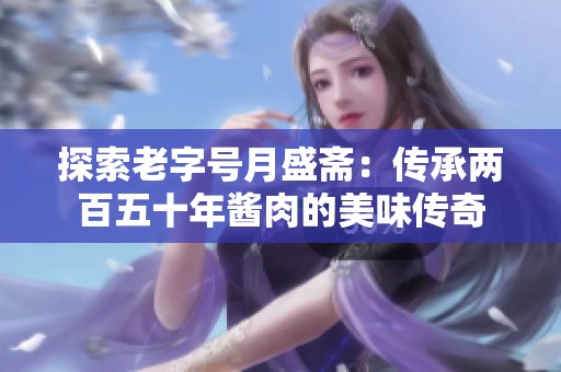 探索老字号月盛斋：传承两百五十年酱肉的美味传奇