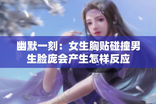 幽默一刻：女生胸贴碰撞男生脸庞会产生怎样反应