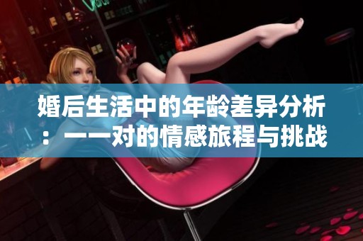 婚后生活中的年龄差异分析：一一对的情感旅程与挑战