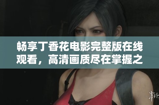 畅享丁香花电影完整版在线观看，高清画质尽在掌握之中