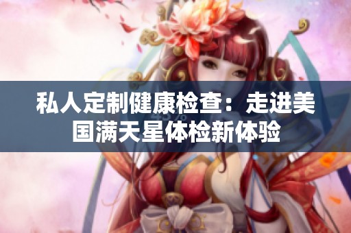 私人定制健康检查：走进美国满天星体检新体验