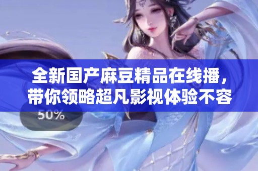 全新国产麻豆精品在线播，带你领略超凡影视体验不容错过