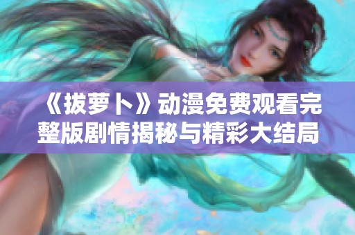 《拔萝卜》动漫免费观看完整版剧情揭秘与精彩大结局解析