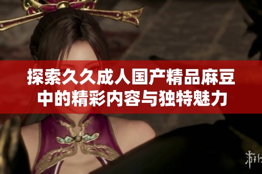 探索久久成人国产精品麻豆中的精彩内容与独特魅力