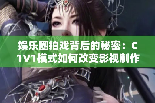 娱乐圈拍戏背后的秘密：C1V1模式如何改变影视制作格局