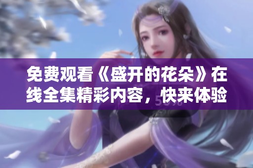 免费观看《盛开的花朵》在线全集精彩内容，快来体验吧!