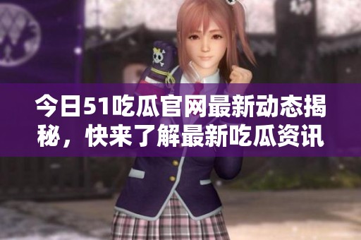 今日51吃瓜官网最新动态揭秘，快来了解最新吃瓜资讯和热点！