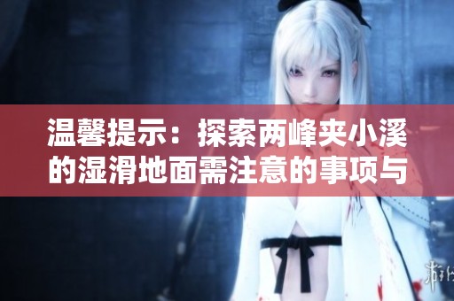 温馨提示：探索两峰夹小溪的湿滑地面需注意的事项与安全常识