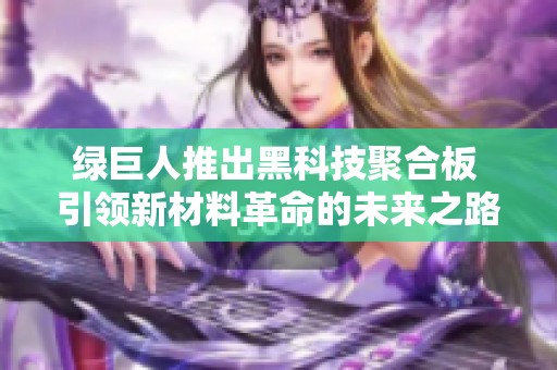 绿巨人推出黑科技聚合板 引领新材料革命的未来之路