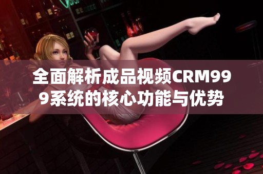 全面解析成品视频CRM999系统的核心功能与优势