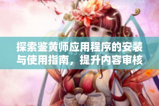 探索鉴黄师应用程序的安装与使用指南，提升内容审核效率