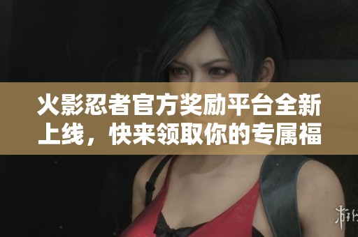 火影忍者官方奖励平台全新上线，快来领取你的专属福利！