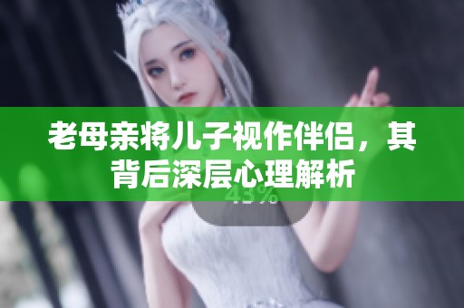 老母亲将儿子视作伴侣，其背后深层心理解析
