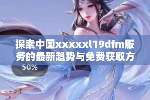 探索中国xxxxxl19dfm服务的最新趋势与免费获取方式