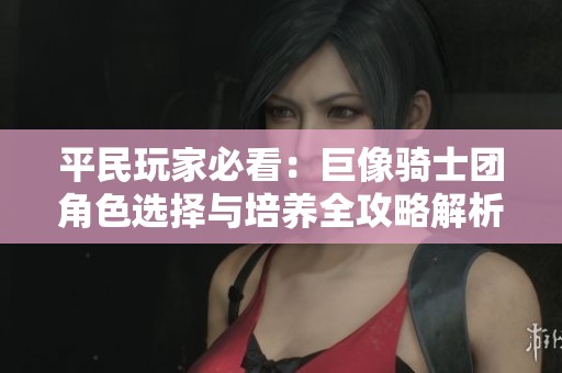平民玩家必看：巨像骑士团角色选择与培养全攻略解析