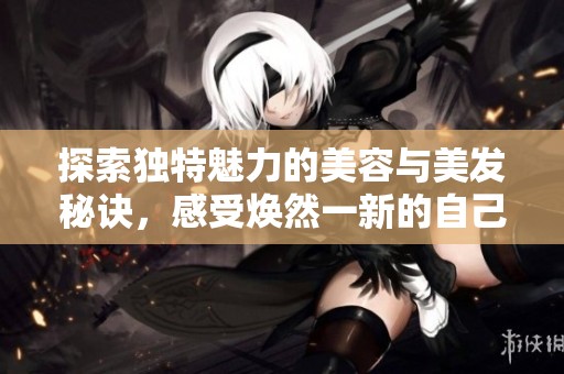 探索独特魅力的美容与美发秘诀，感受焕然一新的自己
