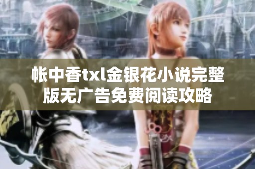 帐中香txl金银花小说完整版无广告免费阅读攻略