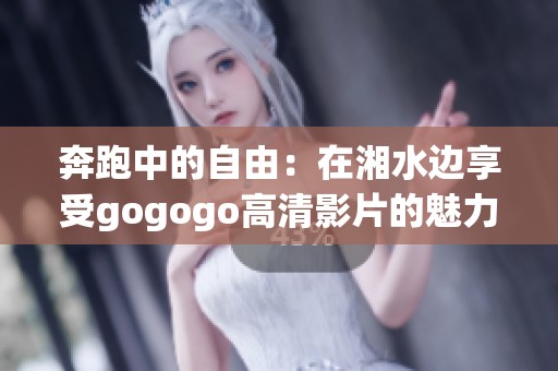 奔跑中的自由：在湘水边享受gogogo高清影片的魅力